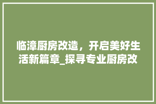 临漳厨房改造，开启美好生活新篇章_探寻专业厨房改造电话服务之路 家电维修