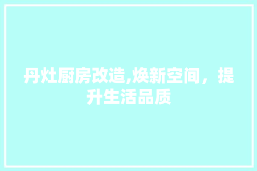 丹灶厨房改造,焕新空间，提升生活品质 家电维修