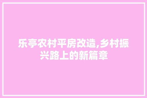 乐亭农村平房改造,乡村振兴路上的新篇章