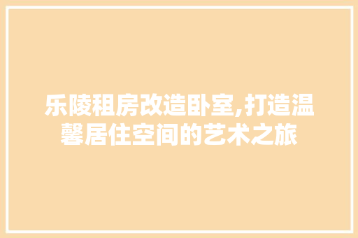 乐陵租房改造卧室,打造温馨居住空间的艺术之旅