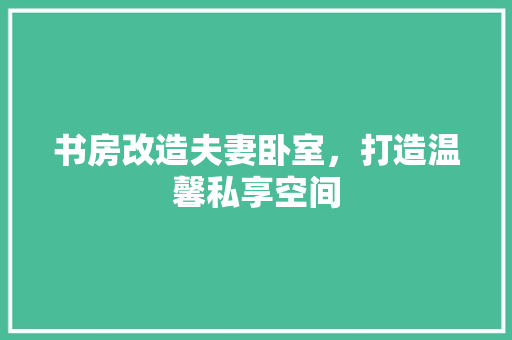 书房改造夫妻卧室，打造温馨私享空间