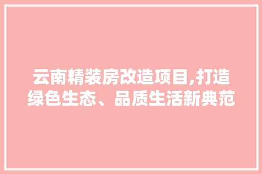 云南精装房改造项目,打造绿色生态、品质生活新典范