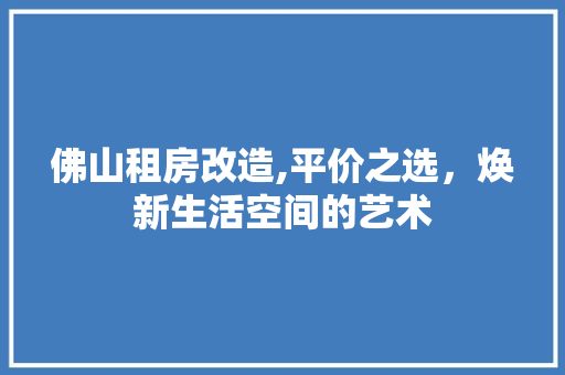佛山租房改造,平价之选，焕新生活空间的艺术 户内维修