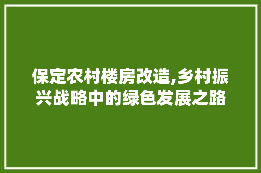 保定农村楼房改造,乡村振兴战略中的绿色发展之路