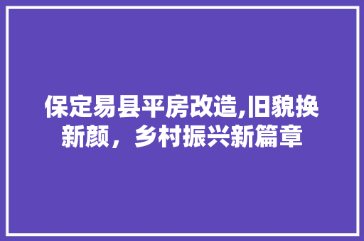 保定易县平房改造,旧貌换新颜，乡村振兴新篇章
