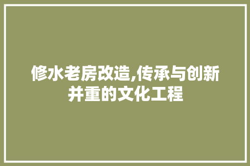 修水老房改造,传承与创新并重的文化工程
