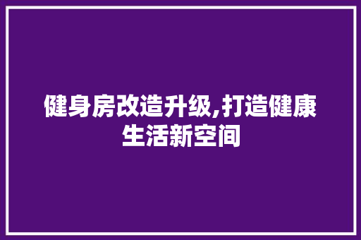 健身房改造升级,打造健康生活新空间