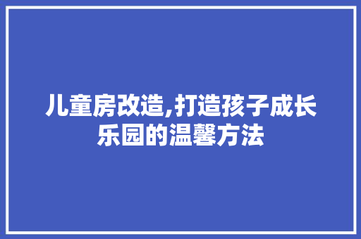 儿童房改造,打造孩子成长乐园的温馨方法