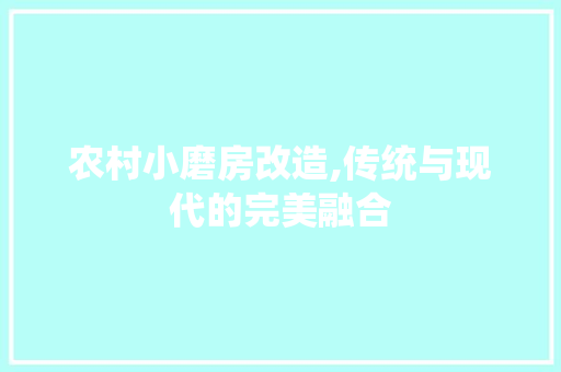 农村小磨房改造,传统与现代的完美融合