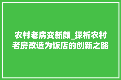 农村老房变新颜_探析农村老房改造为饭店的创新之路