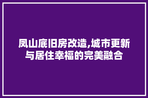 凤山底旧房改造,城市更新与居住幸福的完美融合
