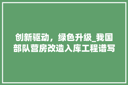 创新驱动，绿色升级_我国部队营房改造入库工程谱写新篇章