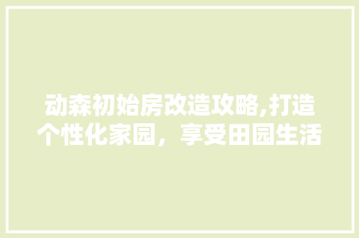 动森初始房改造攻略,打造个性化家园，享受田园生活新体验