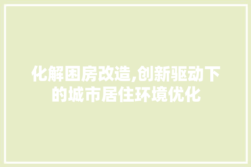 化解困房改造,创新驱动下的城市居住环境优化