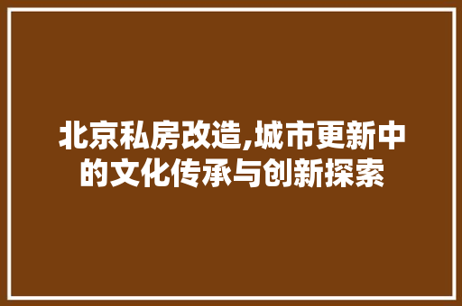 北京私房改造,城市更新中的文化传承与创新探索