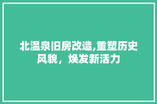 北温泉旧房改造,重塑历史风貌，焕发新活力