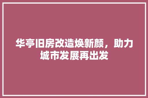 华亭旧房改造焕新颜，助力城市发展再出发