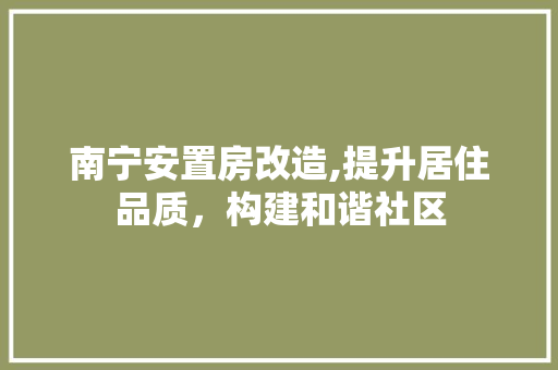 南宁安置房改造,提升居住品质，构建和谐社区