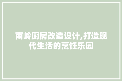 南岭厨房改造设计,打造现代生活的烹饪乐园