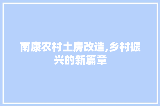 南康农村土房改造,乡村振兴的新篇章