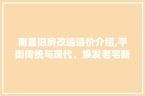 南昌旧房改造造价介绍,平衡传统与现代，焕发老宅新活力