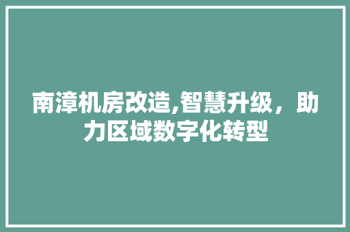 南漳机房改造,智慧升级，助力区域数字化转型