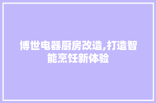 博世电器厨房改造,打造智能烹饪新体验