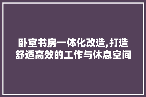卧室书房一体化改造,打造舒适高效的工作与休息空间