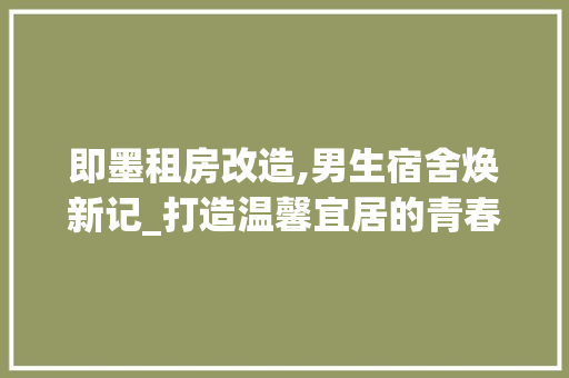 即墨租房改造,男生宿舍焕新记_打造温馨宜居的青春家园