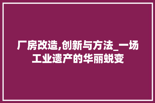 厂房改造,创新与方法_一场工业遗产的华丽蜕变