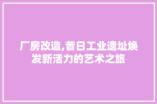 厂房改造,昔日工业遗址焕发新活力的艺术之旅