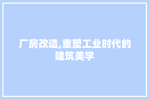 厂房改造,重塑工业时代的建筑美学