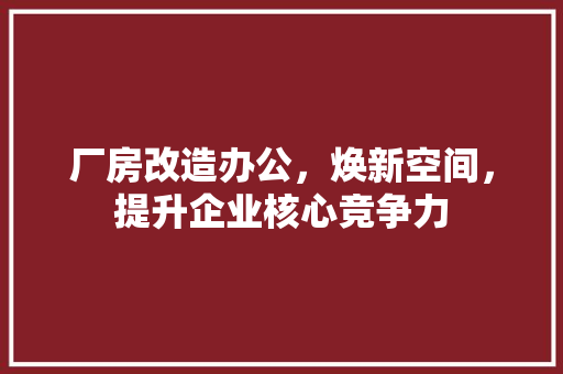 厂房改造办公，焕新空间，提升企业核心竞争力 居家维修