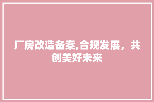 厂房改造备案,合规发展，共创美好未来