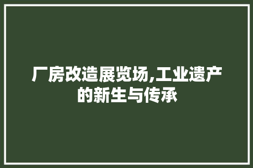 厂房改造展览场,工业遗产的新生与传承