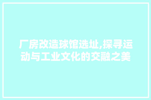 厂房改造球馆选址,探寻运动与工业文化的交融之美