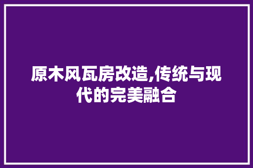 原木风瓦房改造,传统与现代的完美融合