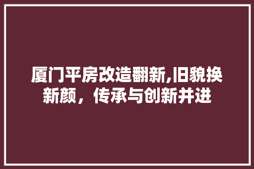 厦门平房改造翻新,旧貌换新颜，传承与创新并进