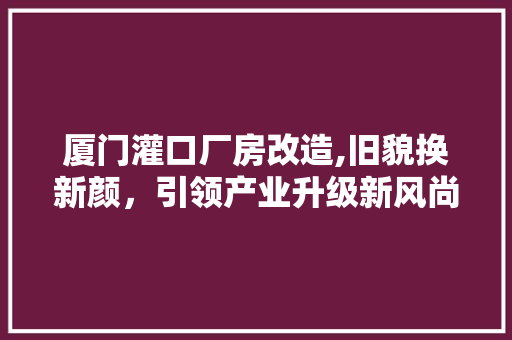 厦门灌口厂房改造,旧貌换新颜，引领产业升级新风尚