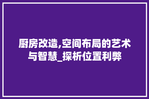 厨房改造,空间布局的艺术与智慧_探析位置利弊
