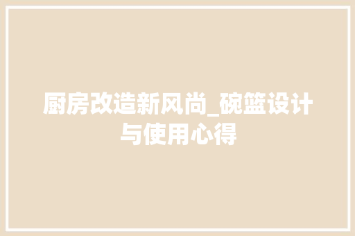 厨房改造新风尚_碗篮设计与使用心得 家电维修