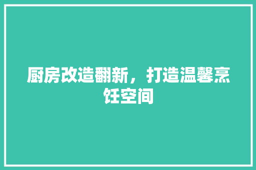 厨房改造翻新，打造温馨烹饪空间