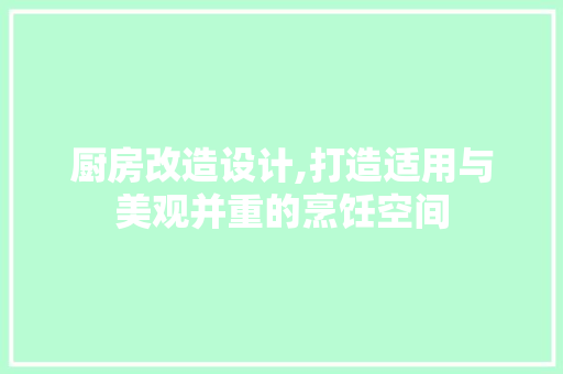 厨房改造设计,打造适用与美观并重的烹饪空间