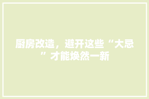 厨房改造，避开这些“大忌”才能焕然一新