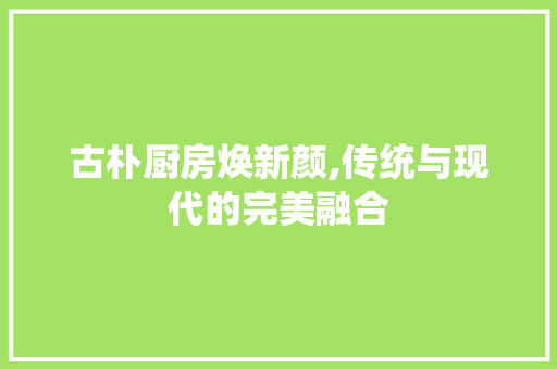古朴厨房焕新颜,传统与现代的完美融合 居家维修