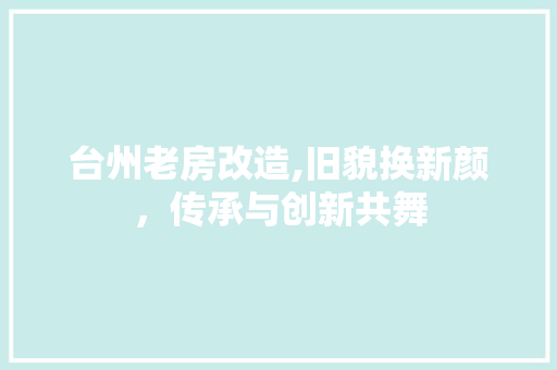 台州老房改造,旧貌换新颜，传承与创新共舞