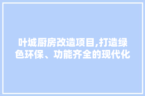 叶城厨房改造项目,打造绿色环保、功能齐全的现代化厨房空间 家电维修