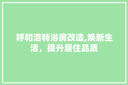 呼和浩特浴房改造,焕新生活，提升居住品质