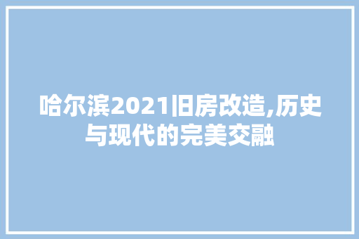哈尔滨2021旧房改造,历史与现代的完美交融