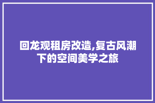 回龙观租房改造,复古风潮下的空间美学之旅